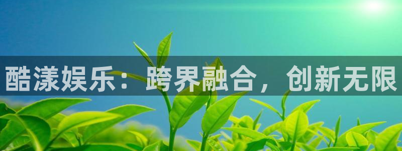 辉达平台游app：酷漾娱乐：跨界融合，创新无限