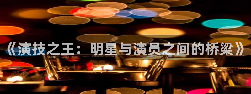 壹号电子娱乐app下载最新版：《演技之王：明星与演员之间的桥梁》