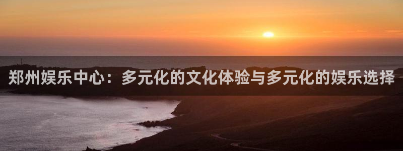 辉达平台下载：郑州娱乐中心：多元化的文化体验与多元化的娱乐选择