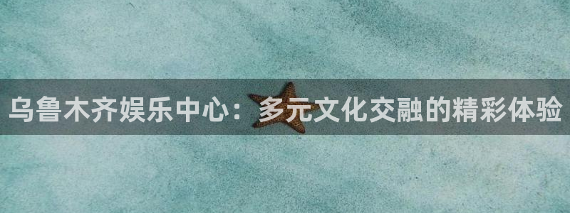 壹号平台app下载安装：乌鲁木齐娱乐中心：多元文化交融的精彩体验