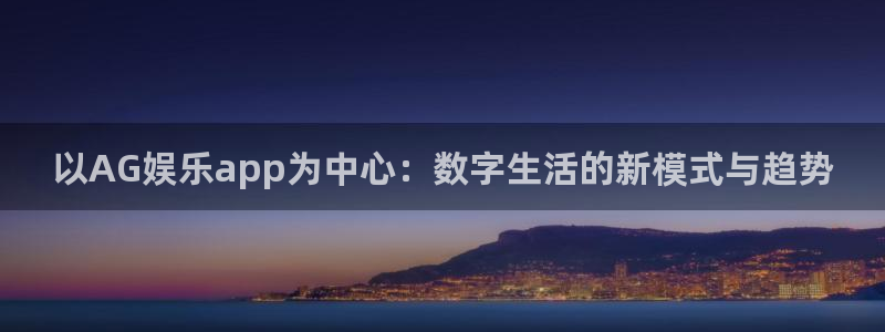 壹号电子娱乐app下载官网：以AG娱乐app为中心：数字生活的新模式与趋势