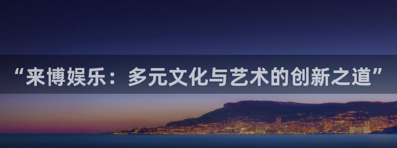 辉达平台充值怎么退款：“来博娱乐：多元文化与艺术的创新之道”