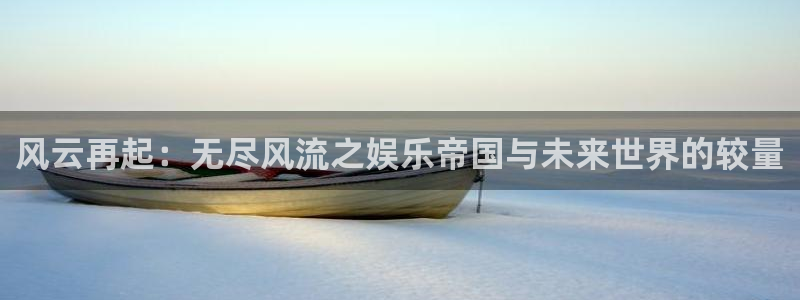 辉达平台平台登录：风云再起：无尽风流之娱乐帝国与未来世界的较量