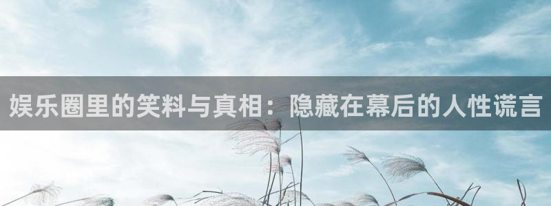 壹号平台注册链接官网下载：娱乐圈里的笑料与真相：隐藏在幕后的人性谎言