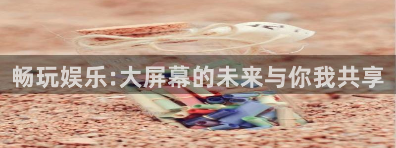 壹号大舞台入口：畅玩娱乐:大屏幕的未来与你我共享