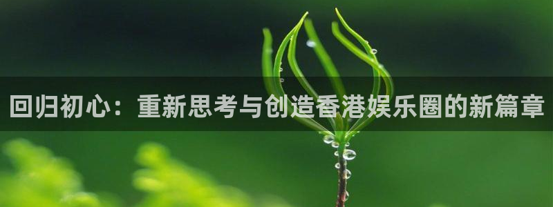 壹号官网app下载安装：回归初心：重新思考与创造香港娱乐圈的新篇章
