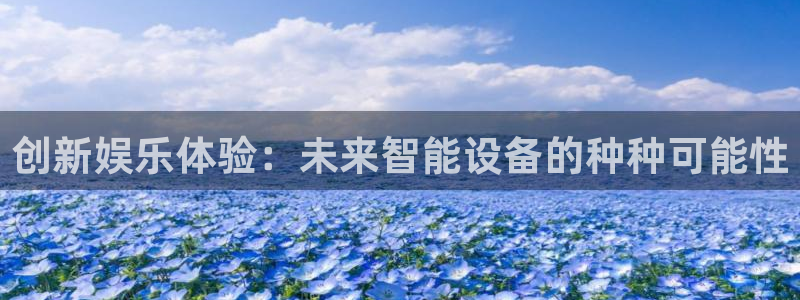壹号电子娱乐app下载官网：创新娱乐体验：未来智能设备的种种可能性