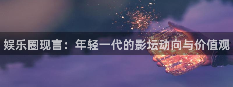 辉达平台app最新版怎么下载苹果：娱乐圈现言：年轻一代的影坛动向与价值观