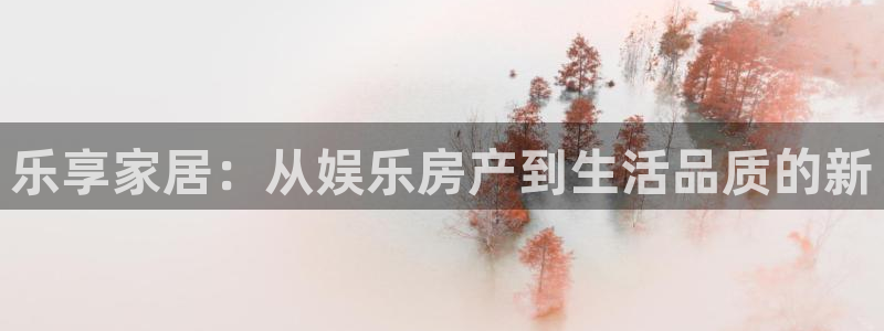 辉达平台网站平台登录：乐享家居：从娱乐房产到生活品质的新