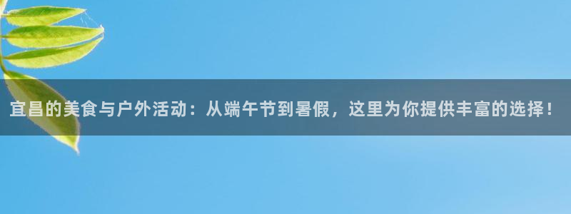 伟德国际集团 壹号(one game)：宜昌的美食与户外活动：从端午节到暑假，这里为你提供丰富的选择！