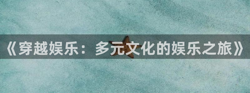 辉达平台app下载安装：《穿越娱乐：多元文化的娱乐之旅》